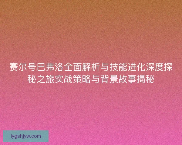 赛尔号巴弗洛全面解析与技能进化深度探秘之旅实战策略与背景故事揭秘