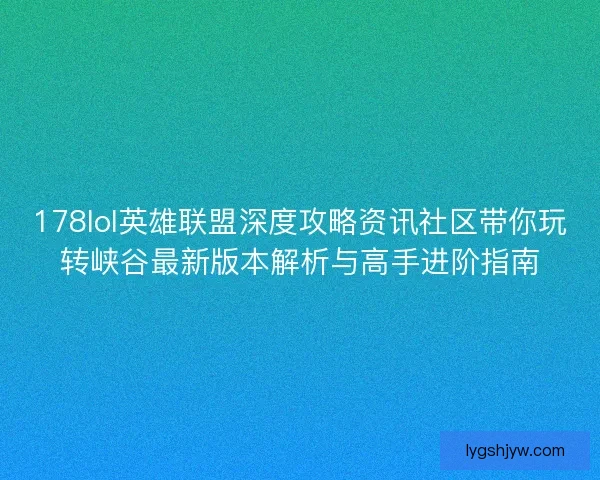 178lol英雄联盟深度攻略资讯社区带你玩转峡谷最新版本解析与高手进阶指南