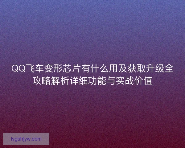 QQ飞车变形芯片有什么用及获取升级全攻略解析详细功能与实战价值 QQ飞车变形芯片有什么用及获取升级全攻略解析详细功能与实战价值