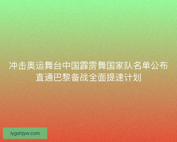 冲击奥运舞台中国霹雳舞国家队名单公布直通巴黎备战全面提速计划