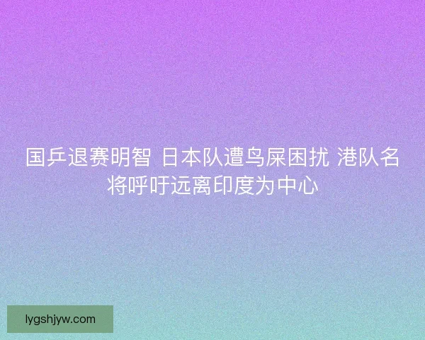 国乒退赛明智 日本队遭鸟屎困扰 港队名将呼吁远离印度为中心 国乒退赛明智 日本队遭鸟屎困扰 港队名将呼吁远离印度为中心