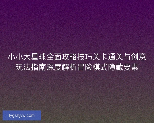 小小大星球全面攻略技巧关卡通关与创意玩法指南深度解析冒险模式隐藏要素