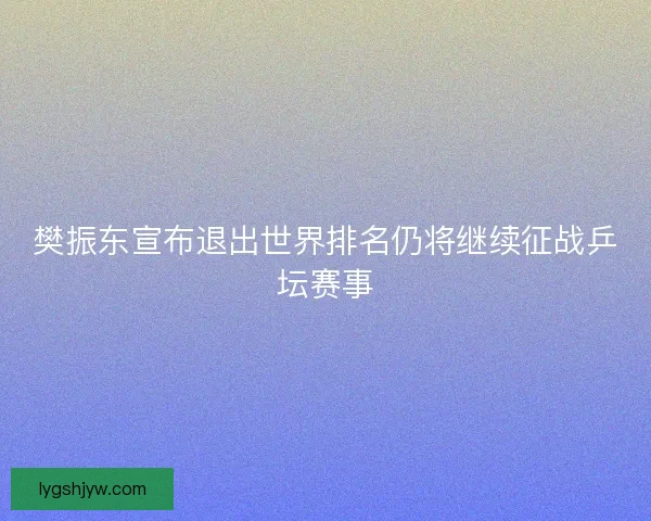 樊振东宣布退出世界排名仍将继续征战乒坛赛事 樊振东宣布退出世界排名仍将继续征战乒坛赛事