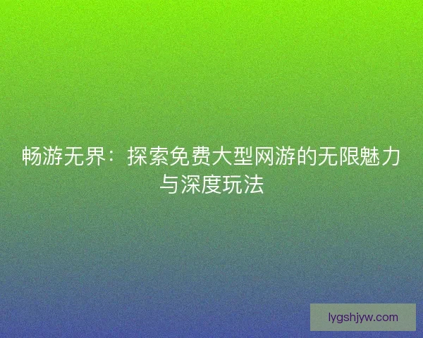 畅游无界:探索免费大型网游的无限魅力与深度玩法 畅游无界:探索免费大型网游的无限魅力与深度玩法