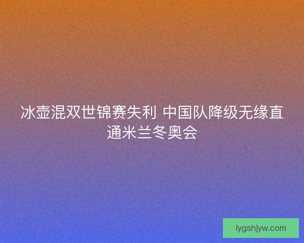 冰壶混双世锦赛失利 中国队降级无缘直通米兰冬奥会 冰壶混双世锦赛失利 中国队降级无缘直通米兰冬奥会
