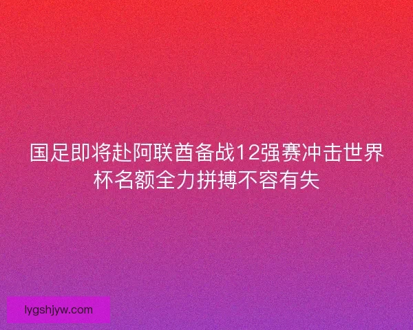 国足即将赴阿联酋备战12强赛冲击世界杯名额全力拼搏不容有失 国足即将赴阿联酋备战12强赛冲击世界杯名额全力拼搏不容有失