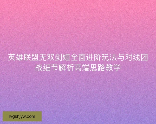 英雄联盟无双剑姬全面进阶玩法与对线团战细节解析高端思路教学 英雄联盟无双剑姬全面进阶玩法与对线团战细节解析高端思路教学