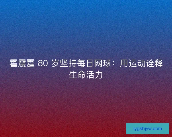 霍震霆 80 岁坚持每日网球:用运动诠释生命活力 霍震霆 80 岁坚持每日网球:用运动诠释生命活力
