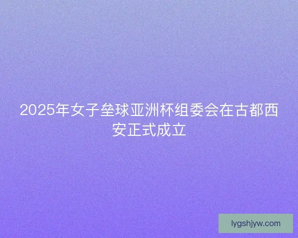 2025年女子垒球亚洲杯组委会在古都西安正式成立 2025年女子垒球亚洲杯组委会在古都西安正式成立