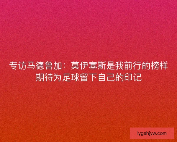 专访马德鲁加:莫伊塞斯是我前行的榜样期待为足球留下自己的印记 专访马德鲁加:莫伊塞斯是我前行的榜样期待为足球留下自己的印记