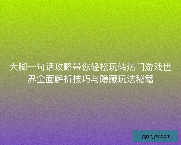 大脚一句话攻略带你轻松玩转热门游戏世界全面解析技巧与隐藏玩法秘籍 大脚一句话攻略带你轻松玩转热门游戏世界全面解析技巧与隐藏玩法秘籍