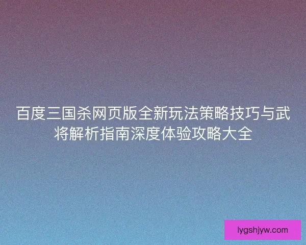 百度三国杀网页版全新玩法策略技巧与武将解析指南深度体验攻略大全