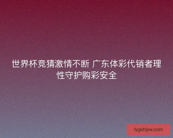 世界杯竞猜激情不断 广东体彩代销者理性守护购彩安全