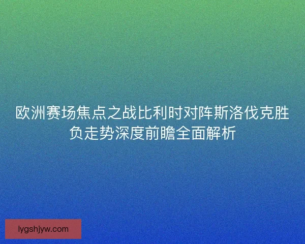 欧洲赛场焦点之战比利时对阵斯洛伐克胜负走势深度前瞻全面解析