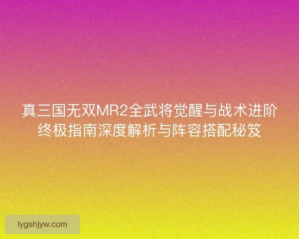 真三国无双MR2全武将觉醒与战术进阶终极指南深度解析与阵容搭配秘笈