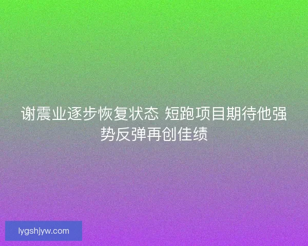 谢震业逐步恢复状态 短跑项目期待他强势反弹再创佳绩 谢震业逐步恢复状态 短跑项目期待他强势反弹再创佳绩