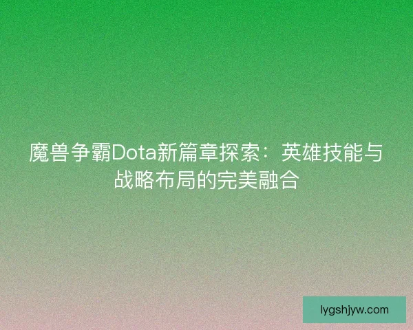 魔兽争霸Dota新篇章探索:英雄技能与战略布局的完美融合 魔兽争霸Dota新篇章探索:英雄技能与战略布局的完美融合