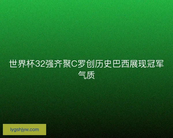 世界杯32强齐聚C罗创历史巴西展现冠军气质 世界杯32强齐聚C罗创历史巴西展现冠军气质