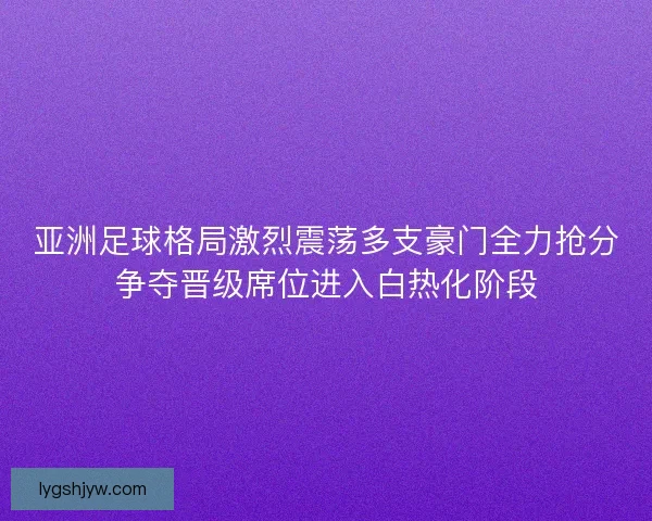 亚洲足球格局激烈震荡多支豪门全力抢分争夺晋级席位进入白热化阶段 亚洲足球格局激烈震荡多支豪门全力抢分争夺晋级席位进入白热化阶段