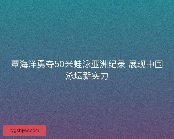 覃海洋勇夺50米蛙泳亚洲纪录 展现中国泳坛新实力 覃海洋勇夺50米蛙泳亚洲纪录 展现中国泳坛新实力
