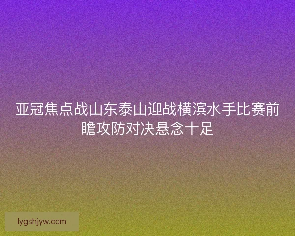 亚冠焦点战山东泰山迎战横滨水手比赛前瞻攻防对决悬念十足 亚冠焦点战山东泰山迎战横滨水手比赛前瞻攻防对决悬念十足