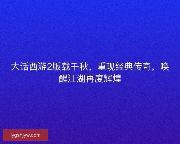 大话西游2版载千秋,重现经典传奇,唤醒江湖再度辉煌 大话西游2版载千秋,重现经典传奇,唤醒江湖再度辉煌