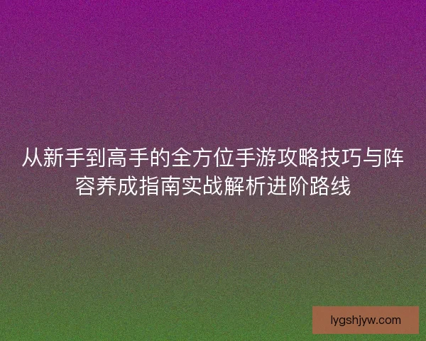 从新手到高手的全方位手游攻略技巧与阵容养成指南实战解析进阶路线 从新手到高手的全方位手游攻略技巧与阵容养成指南实战解析进阶路线