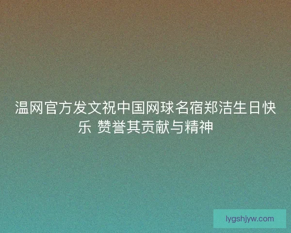 温网官方发文祝中国网球名宿郑洁生日快乐 赞誉其贡献与精神 温网官方发文祝中国网球名宿郑洁生日快乐 赞誉其贡献与精神