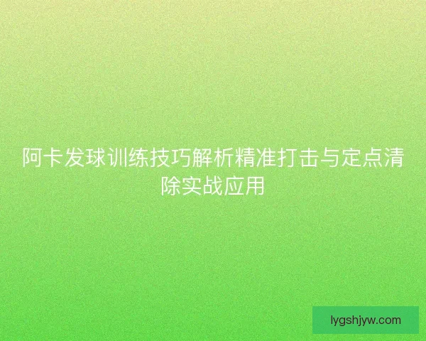 阿卡发球训练技巧解析精准打击与定点清除实战应用 阿卡发球训练技巧解析精准打击与定点清除实战应用