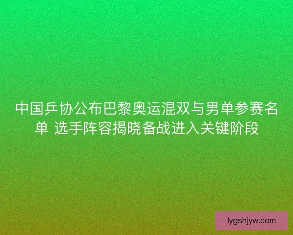中国乒协公布巴黎奥运混双与男单参赛名单 选手阵容揭晓备战进入关键阶段 中国乒协公布巴黎奥运混双与男单参赛名单 选手阵容揭晓备战进入关键阶段