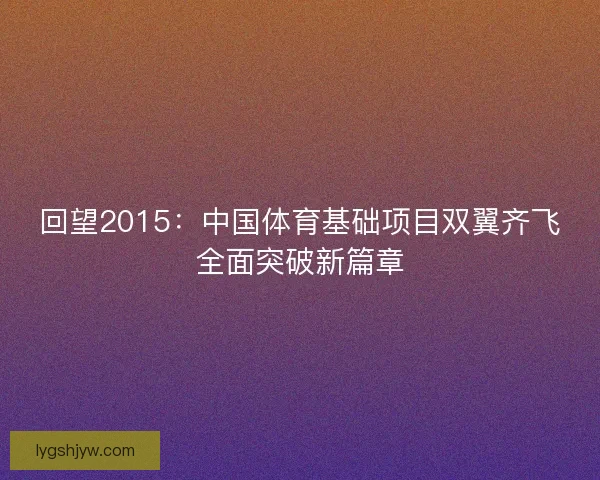 回望2015:中国体育基础项目双翼齐飞全面突破新篇章 回望2015:中国体育基础项目双翼齐飞全面突破新篇章
