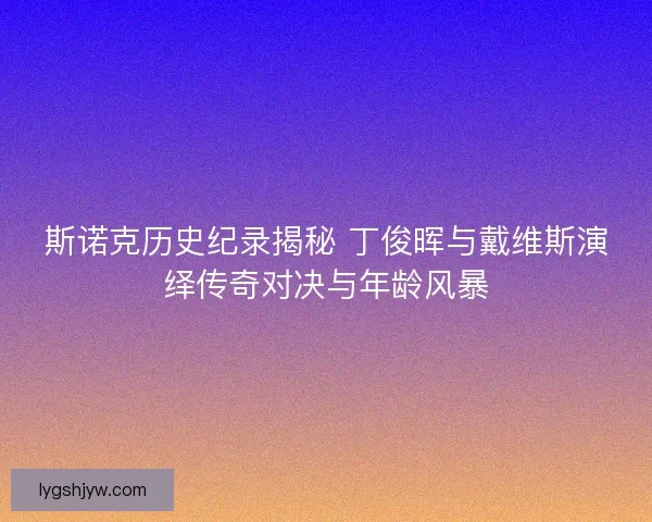 斯诺克历史纪录揭秘 丁俊晖与戴维斯演绎传奇对决与年龄风暴 斯诺克历史纪录揭秘 丁俊晖与戴维斯演绎传奇对决与年龄风暴